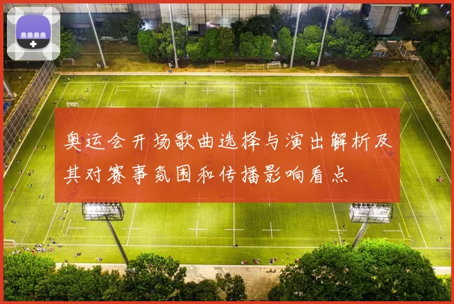 奥运会开场歌曲选择与演出解析及其对赛事氛围和传播影响看点