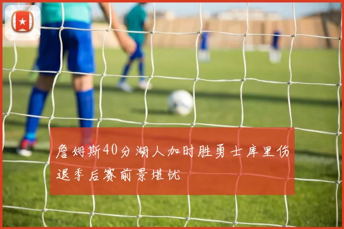 詹姆斯40分湖人加时胜勇士库里伤退季后赛前景堪忧