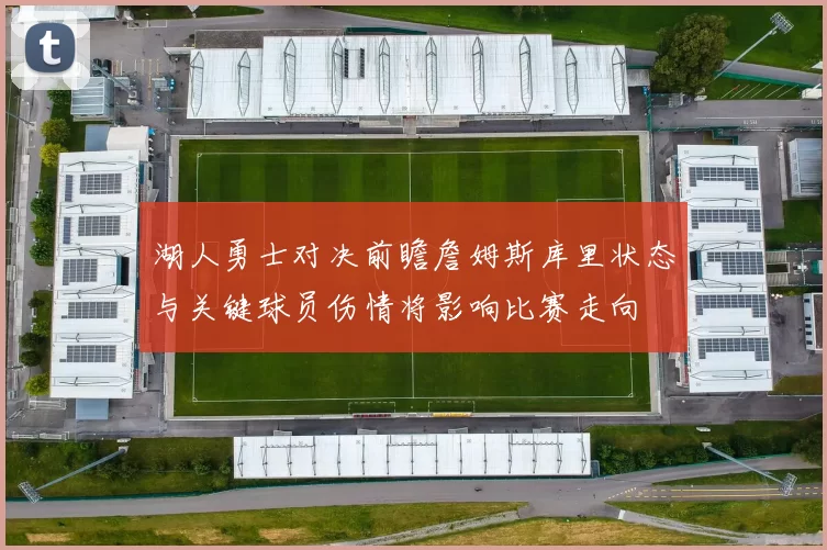 湖人勇士对决前瞻詹姆斯库里状态与关键球员伤情将影响比赛走向