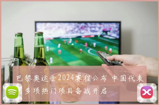 巴黎奥运会2024赛程公布 中国代表团多项热门项目备战开启