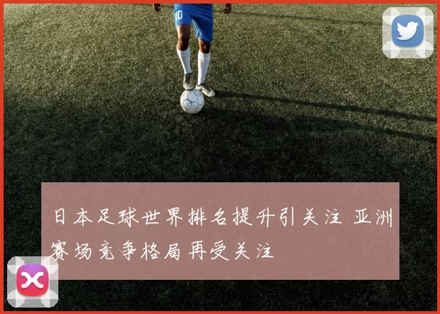 日本足球世界排名提升引关注 亚洲赛场竞争格局再受关注