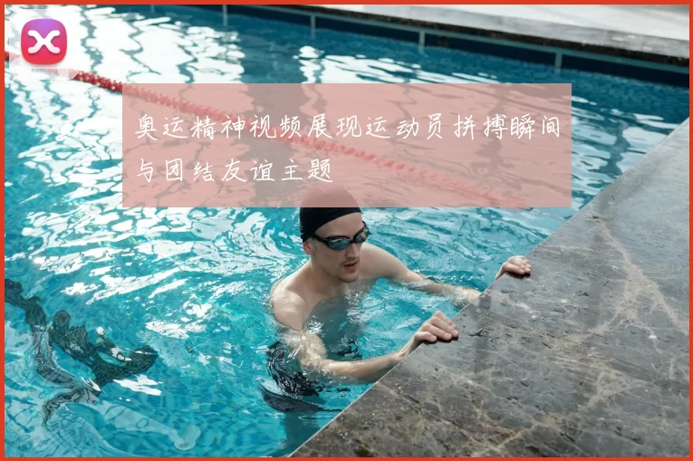 奥运精神视频展现运动员拼搏瞬间与团结友谊主题