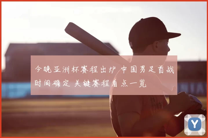 今晚亚洲杯赛程出炉 中国男足首战时间确定 关键赛程看点一览