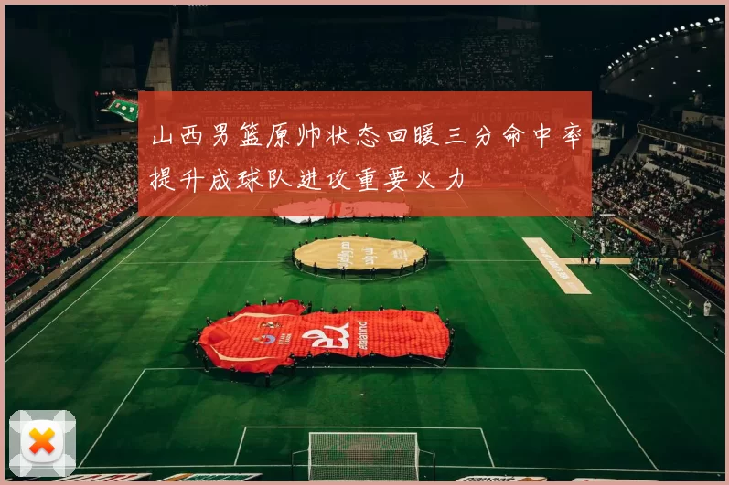 山西男篮原帅状态回暖三分命中率提升成球队进攻重要火力