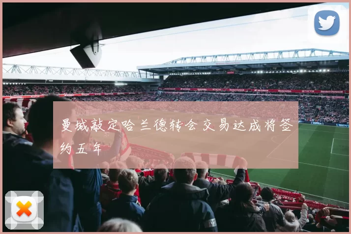 曼城敲定哈兰德转会交易达成将签约五年