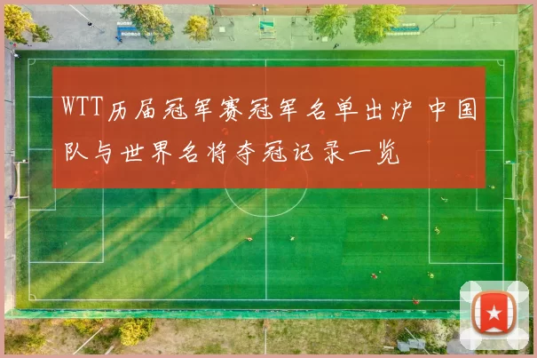 WTT历届冠军赛冠军名单出炉 中国队与世界名将夺冠记录一览