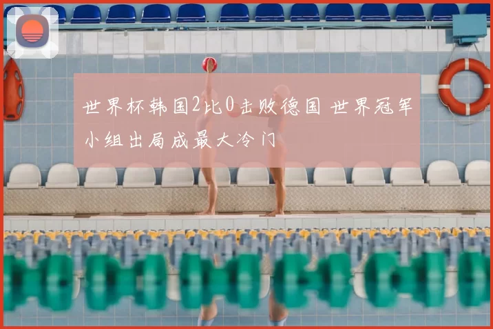 世界杯韩国2比0击败德国 世界冠军小组出局成最大冷门