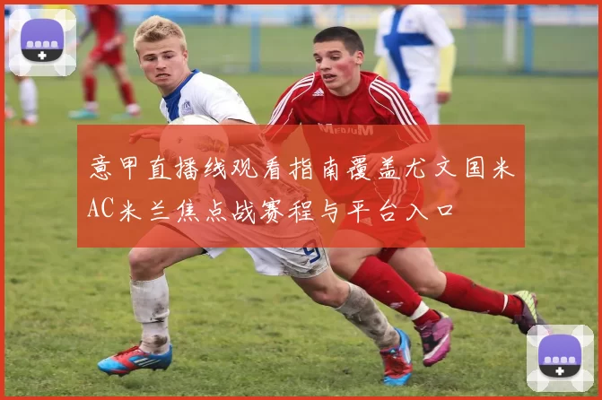 意甲直播线观看指南覆盖尤文国米AC米兰焦点战赛程与平台入口