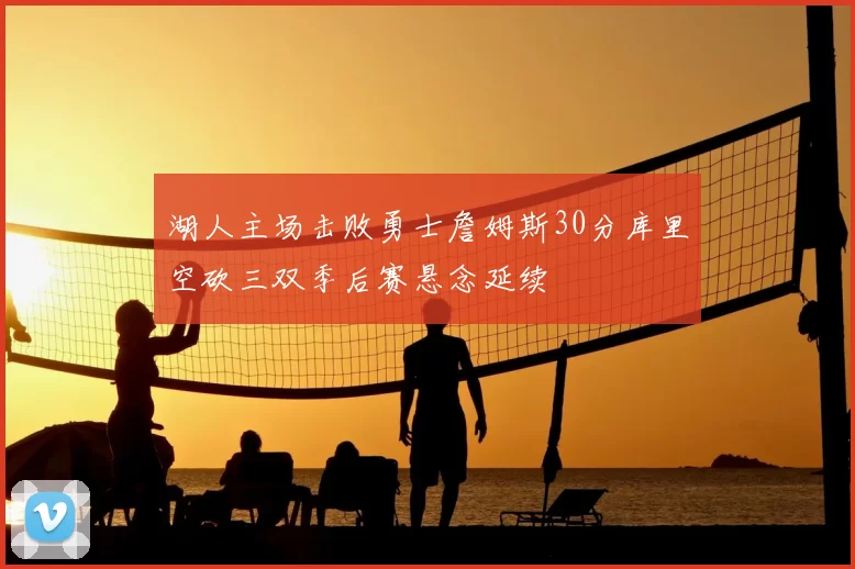 湖人主场击败勇士詹姆斯30分库里空砍三双季后赛悬念延续